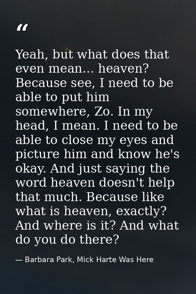 Yeah, but what does that even mean... heaven? Because see, I need to be able to put him somewhere, Zo. In my head, I mea — Barbara Park, Mick Harte Was Here