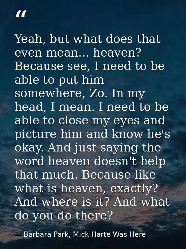 Yeah, but what does that even mean... heaven? Because see, I need to be able to put him somewhere, Zo. In my head, I mea — Barbara Park, Mick Harte Was Here