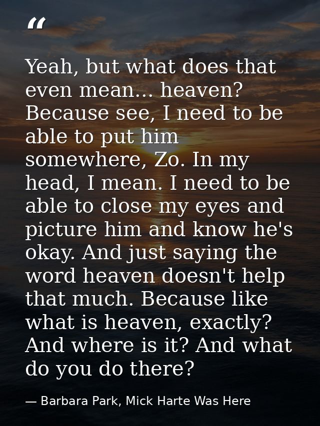 Yeah, but what does that even mean... heaven? Because see, I need to be able to put him somewhere, Zo. In my head, I mea — Barbara Park, Mick Harte Was Here