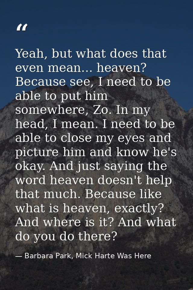 Yeah, but what does that even mean... heaven? Because see, I need to be able to put him somewhere, Zo. In my head, I mea — Barbara Park, Mick Harte Was Here