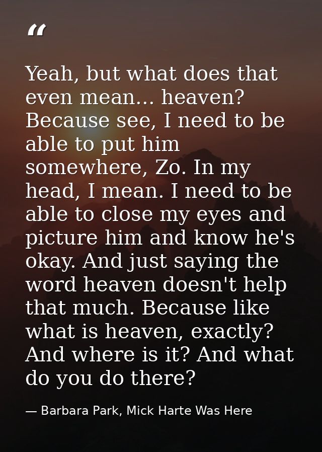 Yeah, but what does that even mean... heaven? Because see, I need to be able to put him somewhere, Zo. In my head, I mea — Barbara Park, Mick Harte Was Here