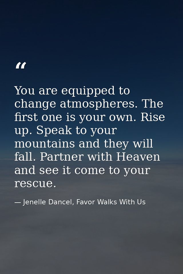 You are equipped to change atmospheres. The first one is your own. Rise up. Speak to your mountains and they will fall.  — Jenelle Dancel, Favor Walks With Us