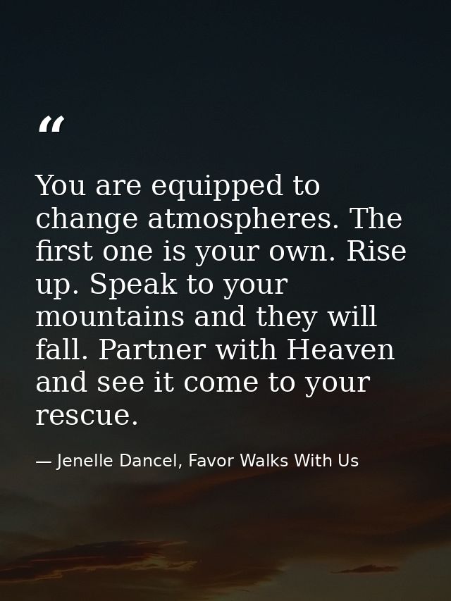 You are equipped to change atmospheres. The first one is your own. Rise up. Speak to your mountains and they will fall.  — Jenelle Dancel, Favor Walks With Us