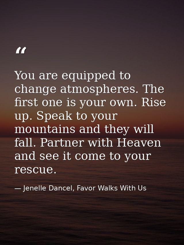 You are equipped to change atmospheres. The first one is your own. Rise up. Speak to your mountains and they will fall.  — Jenelle Dancel, Favor Walks With Us