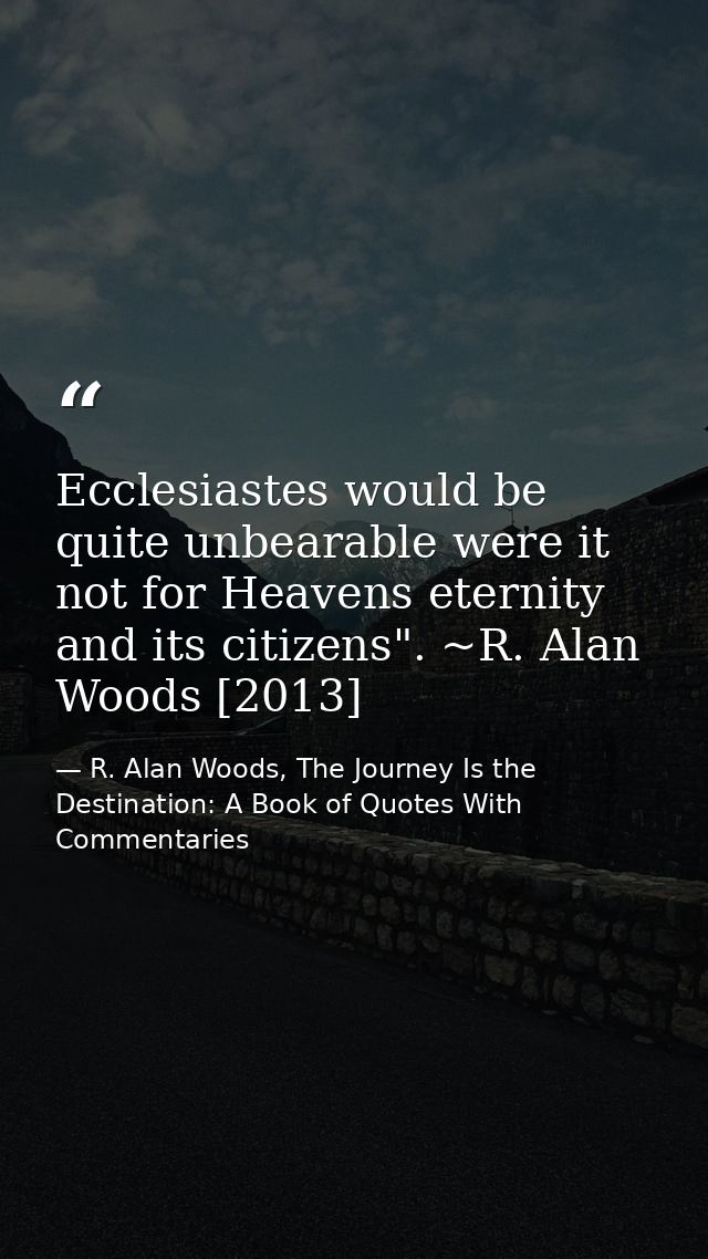 Ecclesiastes would be quite unbearable were it not for Heavens eternity and its citizens". ~R. Alan Woods [2013] — R. Alan Woods, The Journey Is the Destination: A Book of Quotes With Commentaries