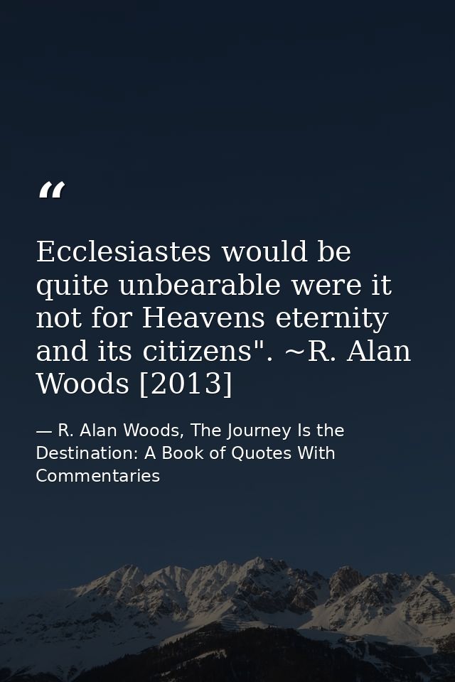 Ecclesiastes would be quite unbearable were it not for Heavens eternity and its citizens". ~R. Alan Woods [2013] — R. Alan Woods, The Journey Is the Destination: A Book of Quotes With Commentaries