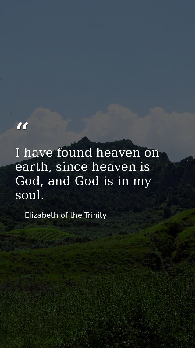 I have found heaven on earth, since heaven is God, and God is in my soul. — Elizabeth of the Trinity