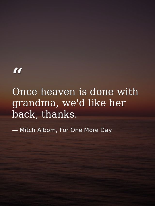 Once heaven is done with grandma, we'd like her back, thanks. — Mitch Albom, For One More Day