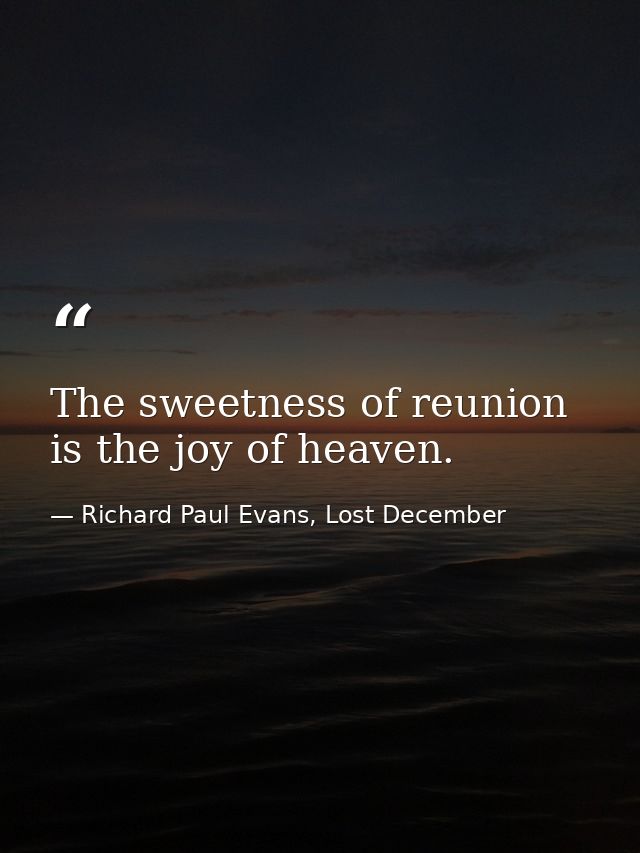 The sweetness of reunion is the joy of heaven. — Richard Paul Evans, Lost December
