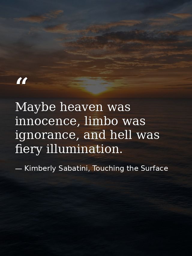 Maybe heaven was innocence, limbo was ignorance, and hell was fiery illumination. — Kimberly Sabatini, Touching the Surface