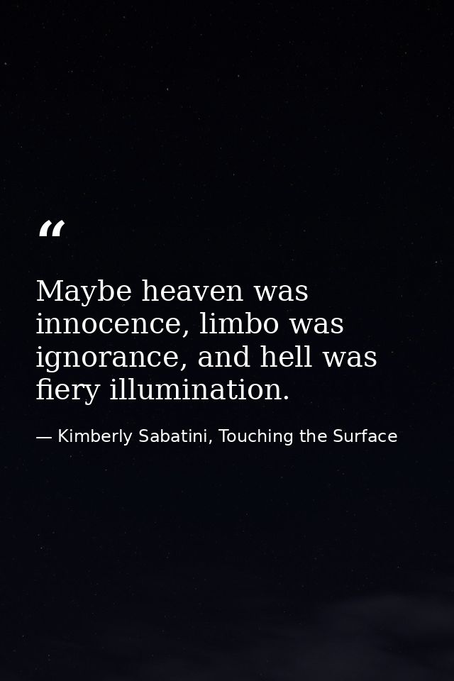 Maybe heaven was innocence, limbo was ignorance, and hell was fiery illumination. — Kimberly Sabatini, Touching the Surface