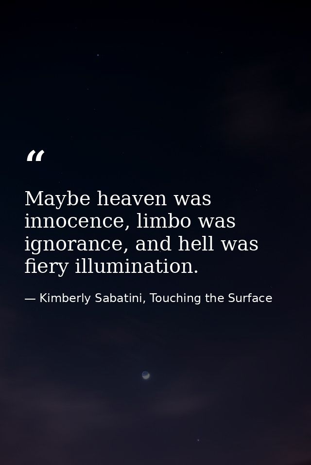 Maybe heaven was innocence, limbo was ignorance, and hell was fiery illumination. — Kimberly Sabatini, Touching the Surface