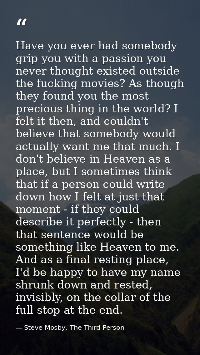 Have you ever had somebody grip you with a passion you never thought existed outside the fucking movies? As though they  — Steve Mosby, The Third Person