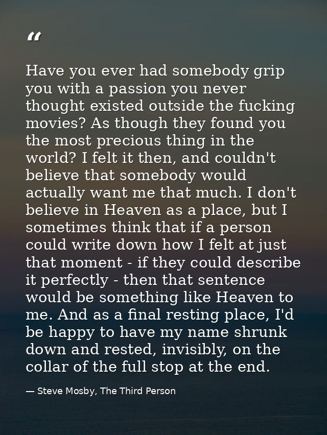 Have you ever had somebody grip you with a passion you never thought existed outside the fucking movies? As though they  — Steve Mosby, The Third Person
