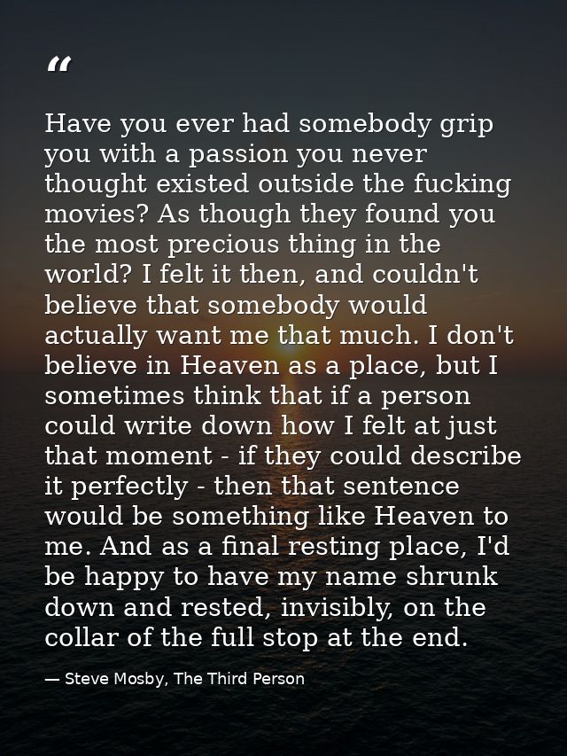 Have you ever had somebody grip you with a passion you never thought existed outside the fucking movies? As though they  — Steve Mosby, The Third Person
