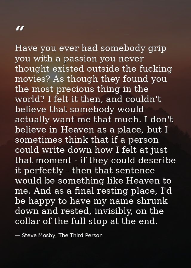 Have you ever had somebody grip you with a passion you never thought existed outside the fucking movies? As though they  — Steve Mosby, The Third Person