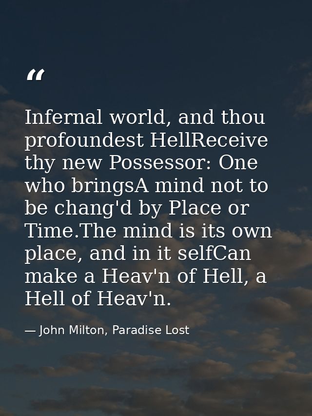 Infernal world, and thou profoundest HellReceive thy new Possessor: One who bringsA mind not to be chang'd by Place or T — John Milton, Paradise Lost