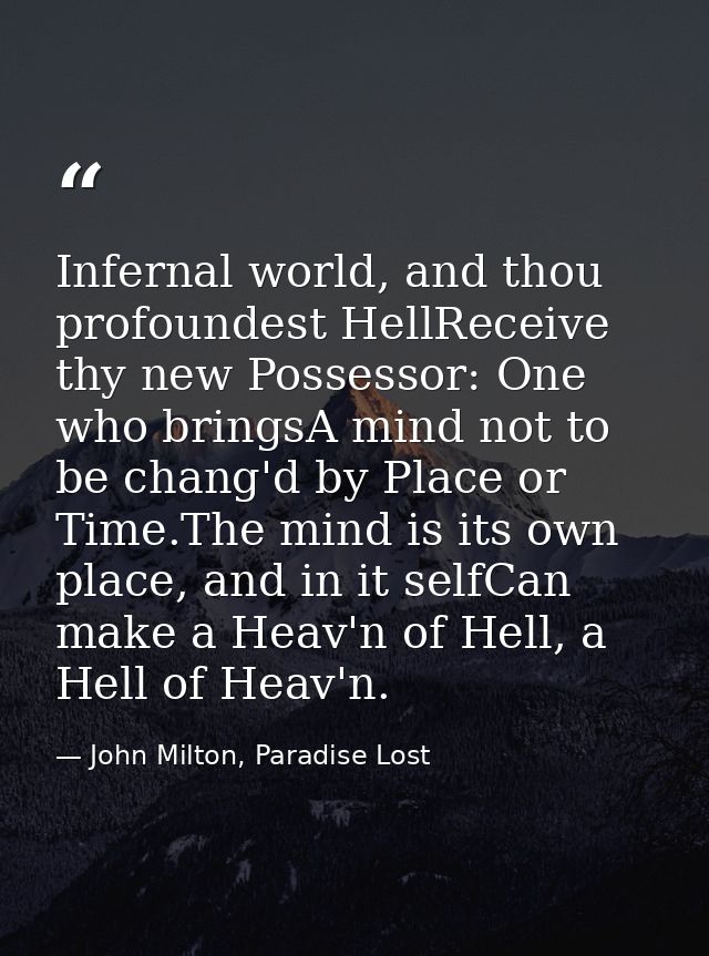 Infernal world, and thou profoundest HellReceive thy new Possessor: One who bringsA mind not to be chang'd by Place or T — John Milton, Paradise Lost