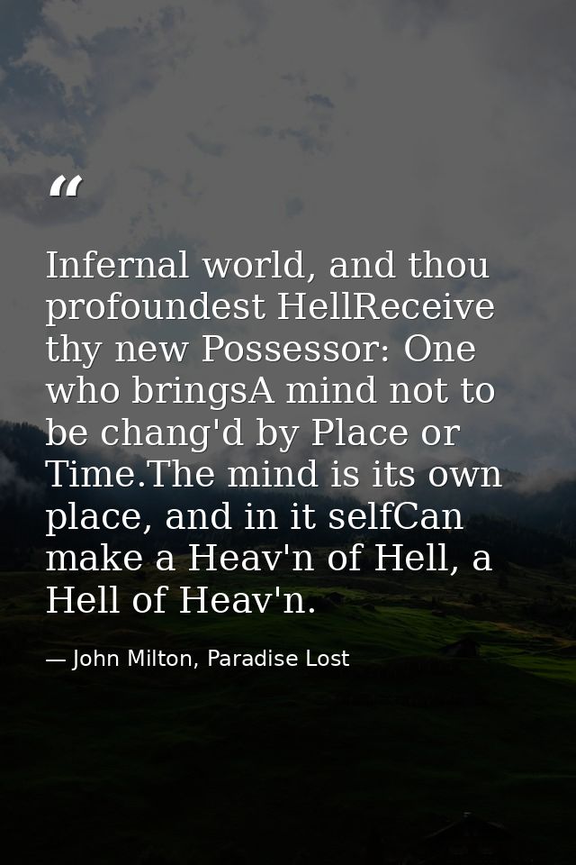Infernal world, and thou profoundest HellReceive thy new Possessor: One who bringsA mind not to be chang'd by Place or T — John Milton, Paradise Lost