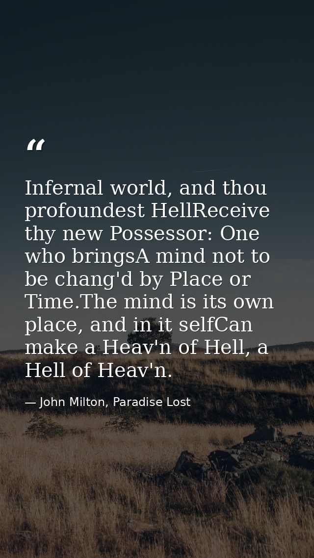 Infernal world, and thou profoundest HellReceive thy new Possessor: One who bringsA mind not to be chang'd by Place or T — John Milton, Paradise Lost