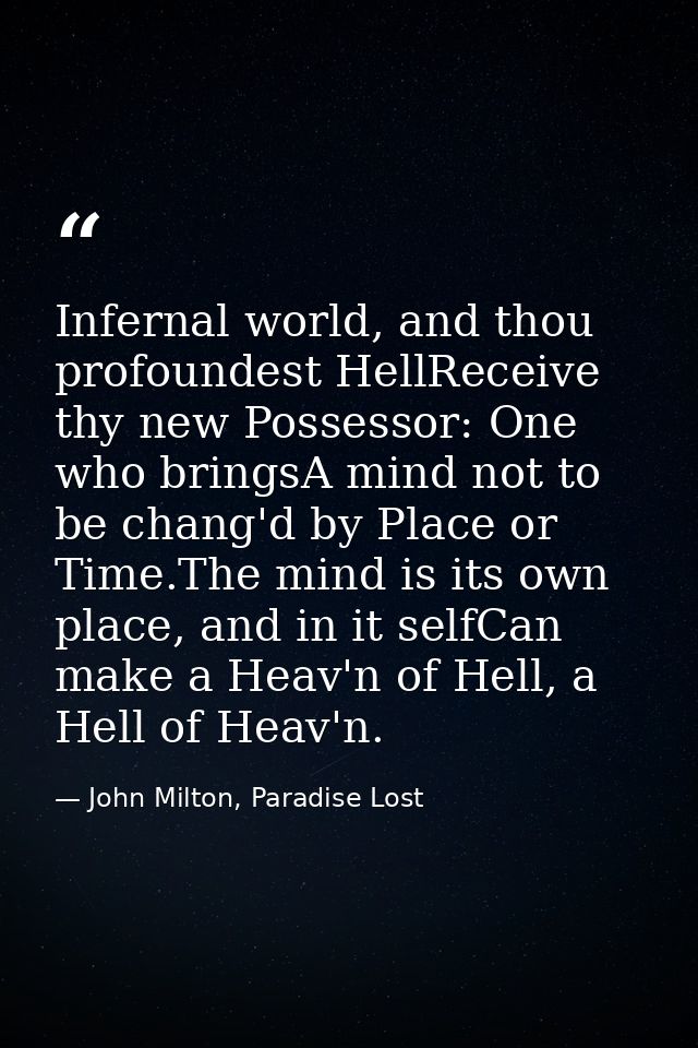 Infernal world, and thou profoundest HellReceive thy new Possessor: One who bringsA mind not to be chang'd by Place or T — John Milton, Paradise Lost