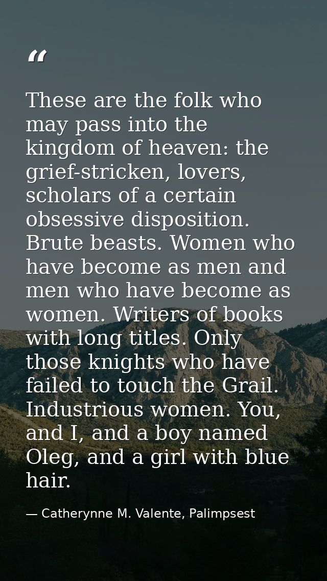 These are the folk who may pass into the kingdom of heaven: the grief-stricken, lovers, scholars of a certain obsessive  — Catherynne M. Valente, Palimpsest