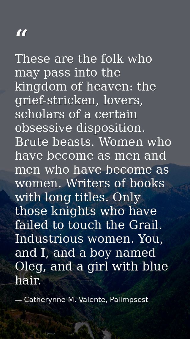 These are the folk who may pass into the kingdom of heaven: the grief-stricken, lovers, scholars of a certain obsessive  — Catherynne M. Valente, Palimpsest