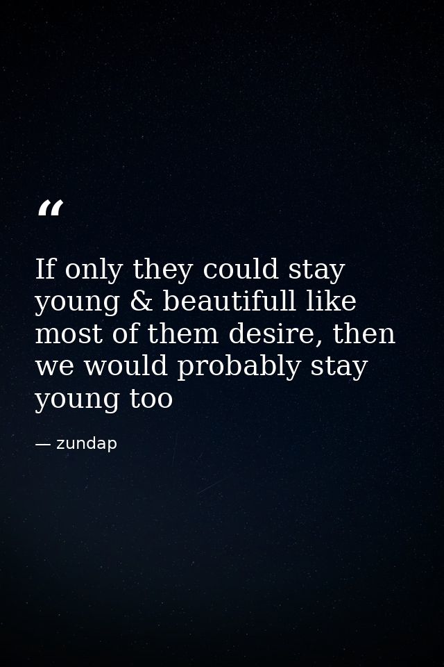 If only they could stay young & beautifull like most of them desire, then we would probably stay young too — zundap
