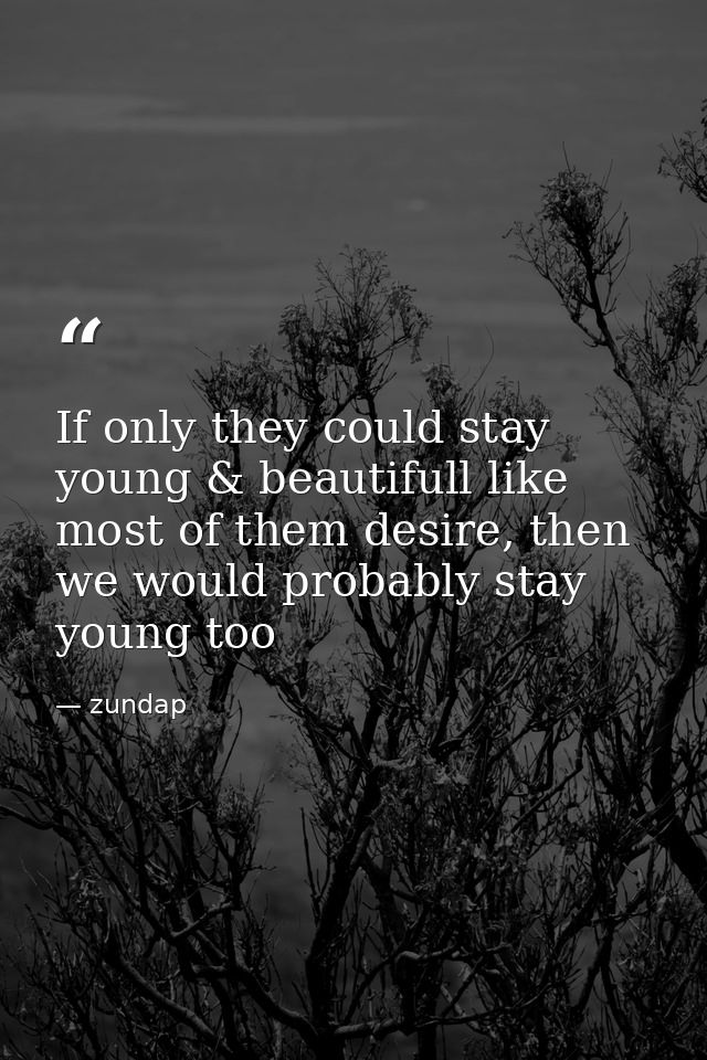 If only they could stay young & beautifull like most of them desire, then we would probably stay young too — zundap