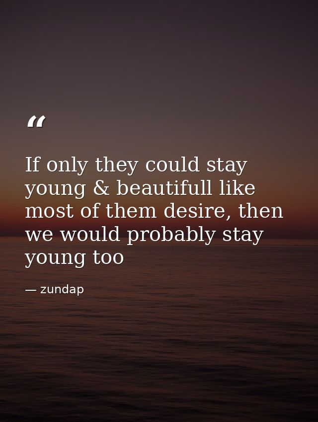 If only they could stay young & beautifull like most of them desire, then we would probably stay young too — zundap