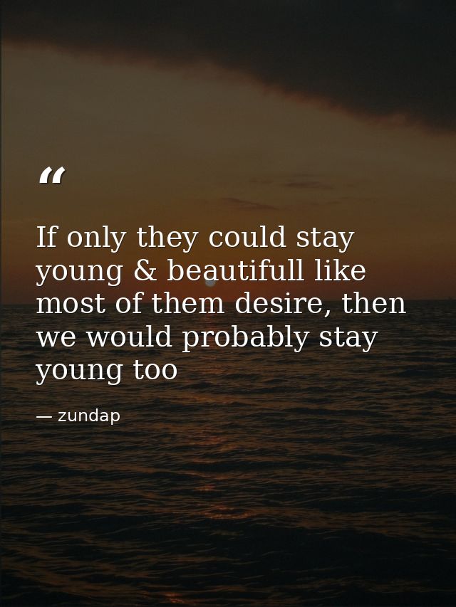If only they could stay young & beautifull like most of them desire, then we would probably stay young too — zundap