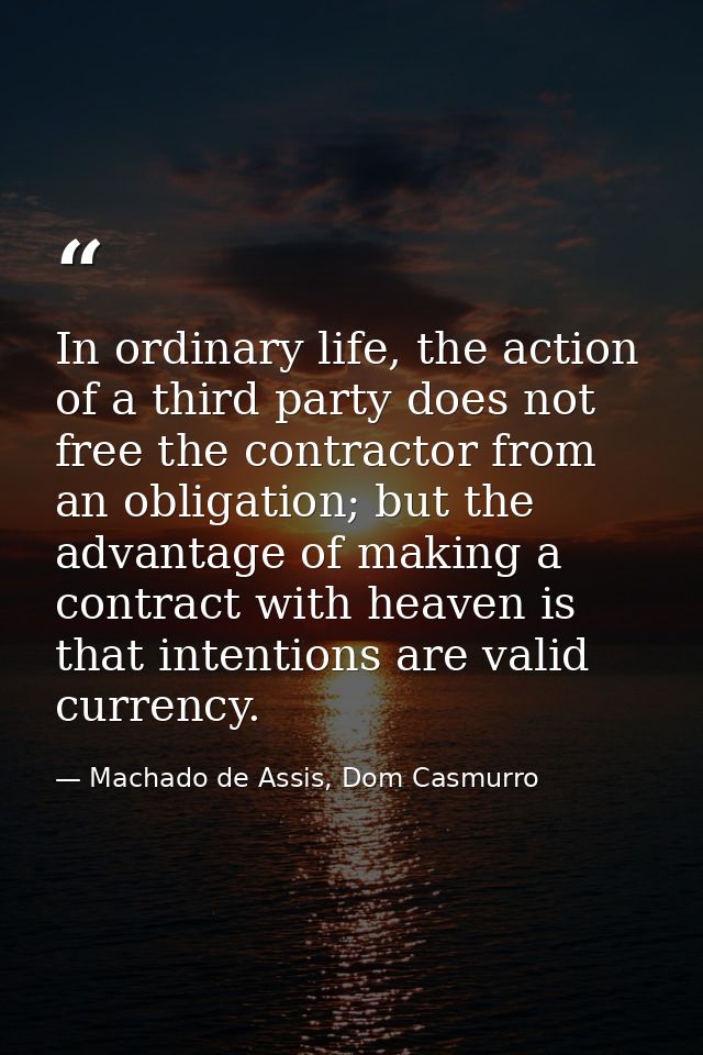 In ordinary life, the action of a third party does not free the contractor from an obligation; but the advantage of maki — Machado de Assis, Dom Casmurro