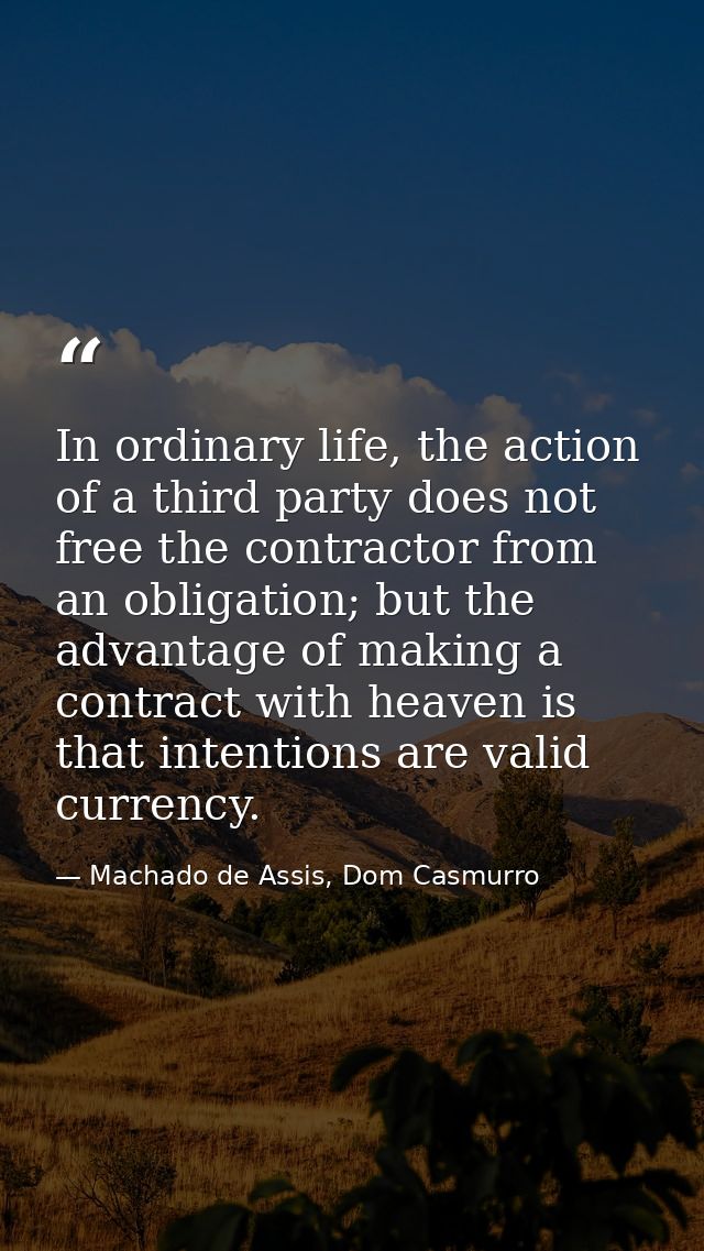 In ordinary life, the action of a third party does not free the contractor from an obligation; but the advantage of maki — Machado de Assis, Dom Casmurro