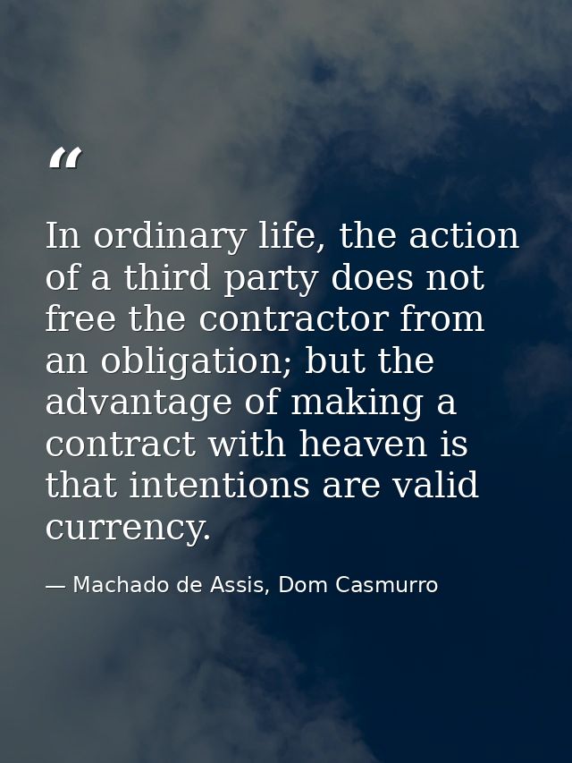 In ordinary life, the action of a third party does not free the contractor from an obligation; but the advantage of maki — Machado de Assis, Dom Casmurro