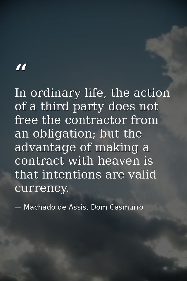In ordinary life, the action of a third party does not free the contractor from an obligation; but the advantage of maki — Machado de Assis, Dom Casmurro