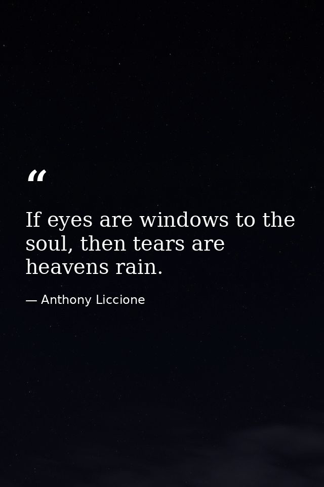 If eyes are windows to the soul, then tears are heavens rain. — Anthony Liccione