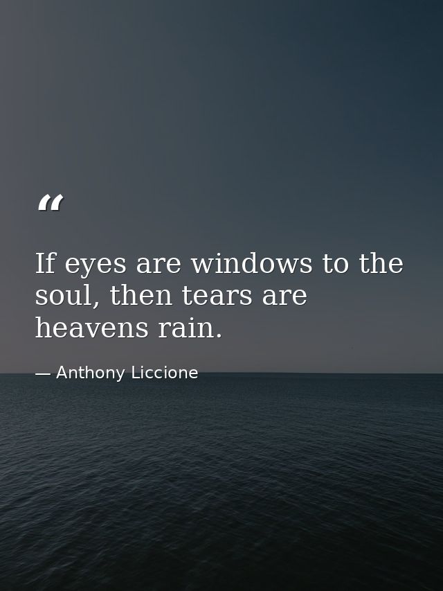 If eyes are windows to the soul, then tears are heavens rain. — Anthony Liccione