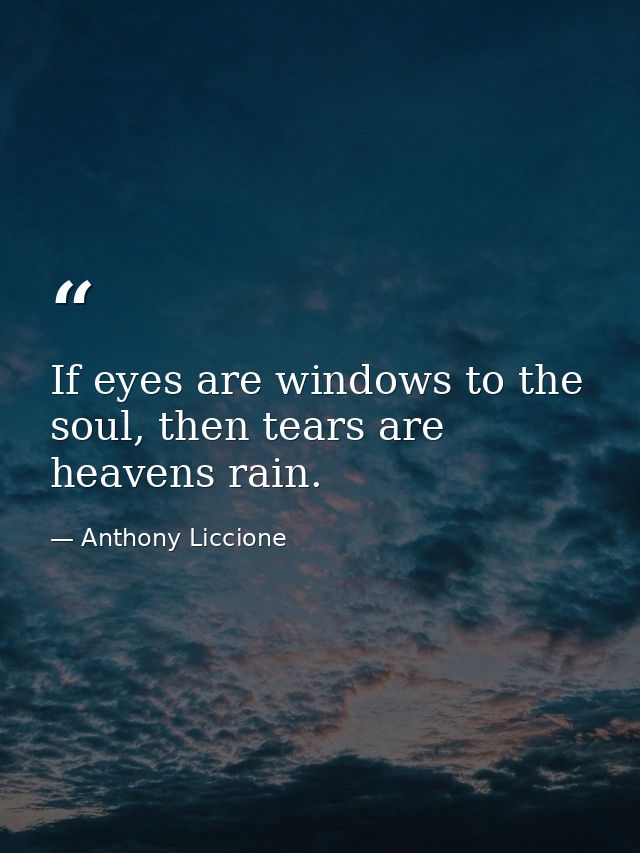 If eyes are windows to the soul, then tears are heavens rain. — Anthony Liccione