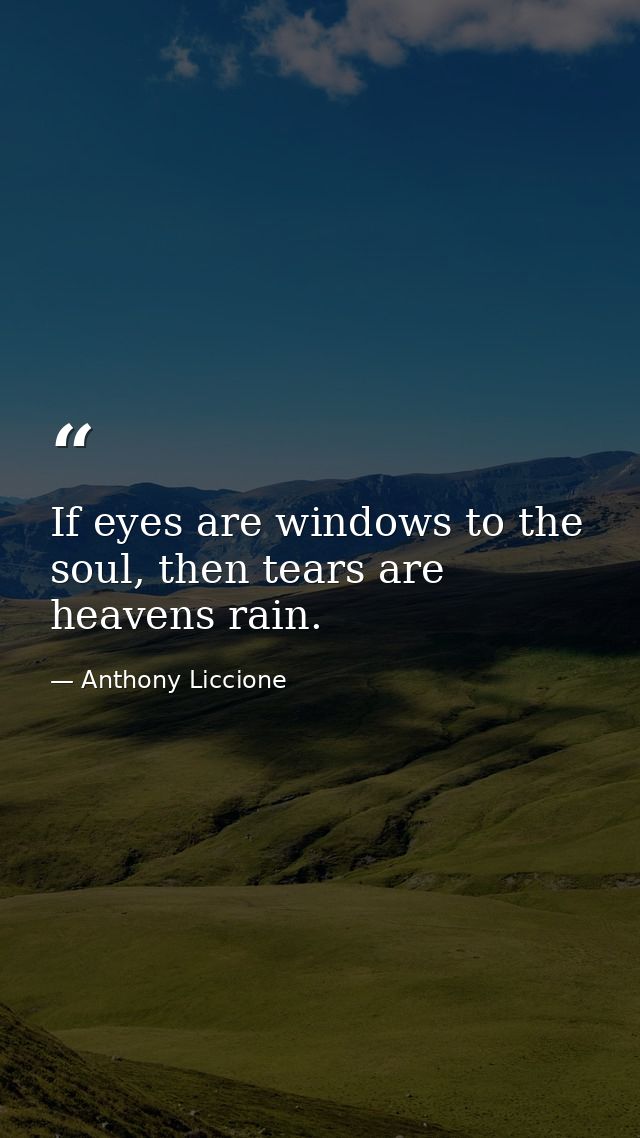 If eyes are windows to the soul, then tears are heavens rain. — Anthony Liccione