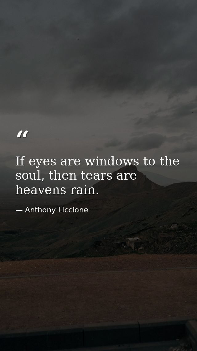 If eyes are windows to the soul, then tears are heavens rain. — Anthony Liccione