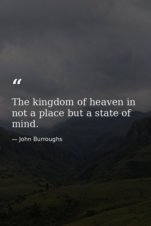 The kingdom of heaven in not a place but a state of mind. — John Burroughs