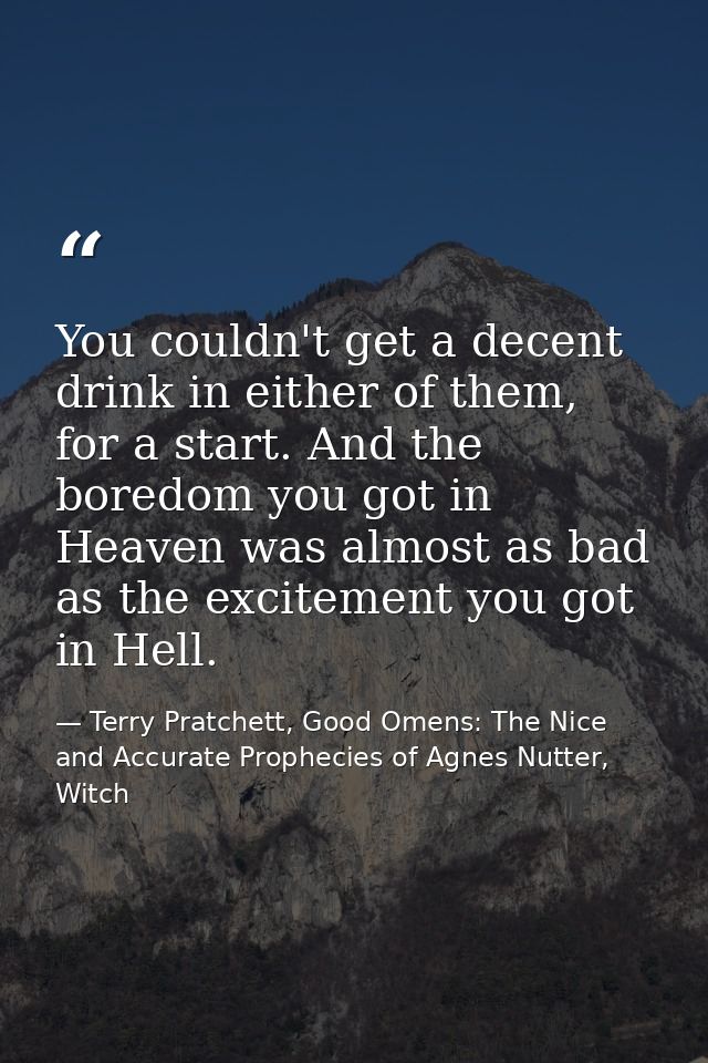 You couldn't get a decent drink in either of them, for a start. And the boredom you got in Heaven was almost as bad as t — Terry Pratchett, Good Omens: The Nice and Accurate Prophecies of Agnes Nutter, Witch