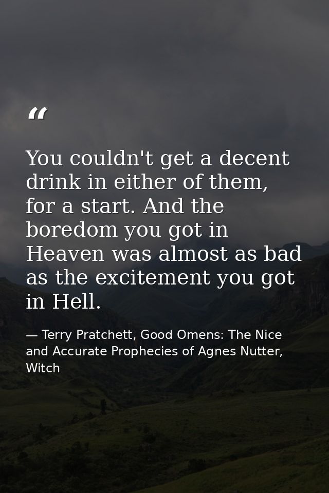 You couldn't get a decent drink in either of them, for a start. And the boredom you got in Heaven was almost as bad as t — Terry Pratchett, Good Omens: The Nice and Accurate Prophecies of Agnes Nutter, Witch