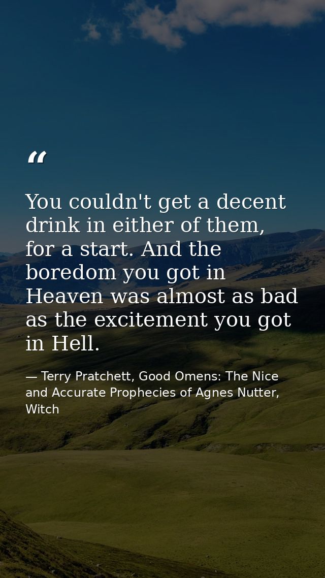 You couldn't get a decent drink in either of them, for a start. And the boredom you got in Heaven was almost as bad as t — Terry Pratchett, Good Omens: The Nice and Accurate Prophecies of Agnes Nutter, Witch