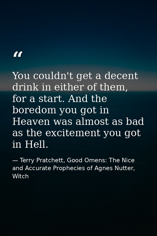 You couldn't get a decent drink in either of them, for a start. And the boredom you got in Heaven was almost as bad as t — Terry Pratchett, Good Omens: The Nice and Accurate Prophecies of Agnes Nutter, Witch