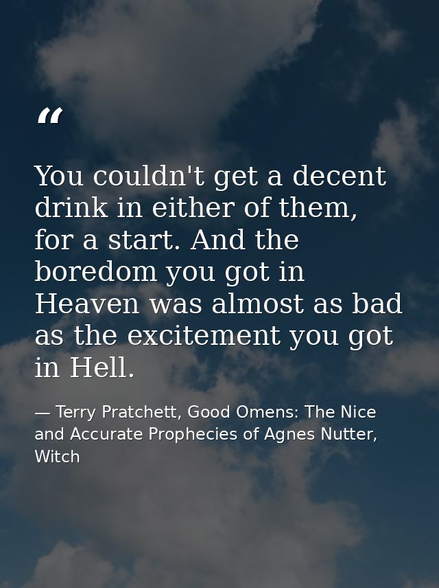 You couldn't get a decent drink in either of them, for a start. And the boredom you got in Heaven was almost as bad as t — Terry Pratchett, Good Omens: The Nice and Accurate Prophecies of Agnes Nutter, Witch