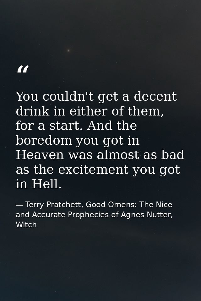 You couldn't get a decent drink in either of them, for a start. And the boredom you got in Heaven was almost as bad as t — Terry Pratchett, Good Omens: The Nice and Accurate Prophecies of Agnes Nutter, Witch