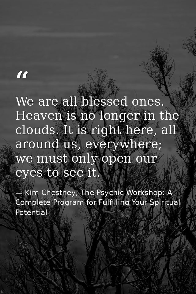 We are all blessed ones. Heaven is no longer in the clouds. It is right here, all around us, everywhere; we must only op — Kim Chestney, The Psychic Workshop: A Complete Program for Fulfilling Your Spiritual Potential