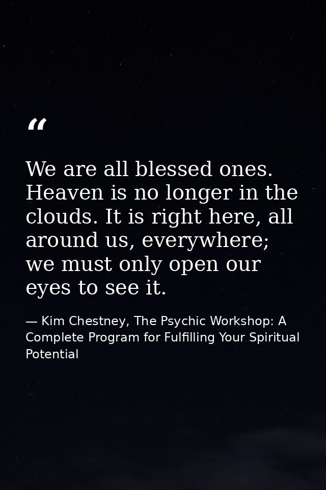 We are all blessed ones. Heaven is no longer in the clouds. It is right here, all around us, everywhere; we must only op — Kim Chestney, The Psychic Workshop: A Complete Program for Fulfilling Your Spiritual Potential