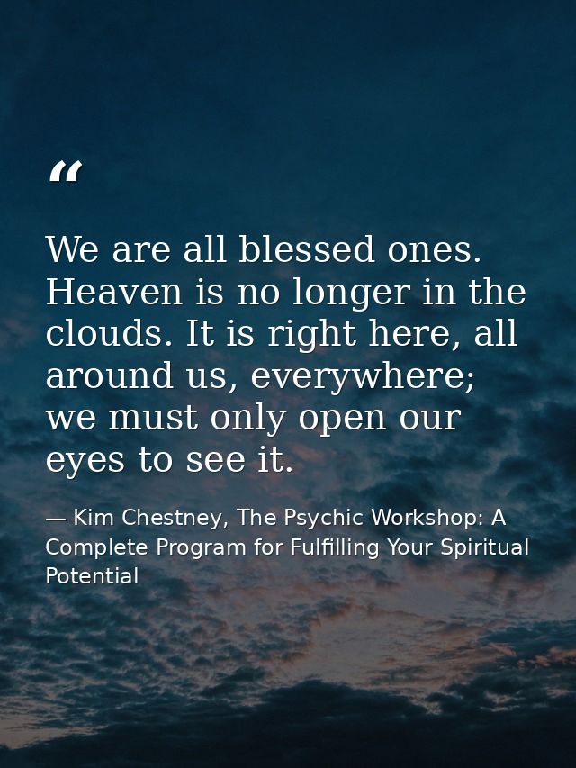 We are all blessed ones. Heaven is no longer in the clouds. It is right here, all around us, everywhere; we must only op — Kim Chestney, The Psychic Workshop: A Complete Program for Fulfilling Your Spiritual Potential